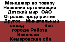 Менеджер по товару › Название организации ­ Детский мир, ОАО › Отрасль предприятия ­ Другое › Минимальный оклад ­ 30 000 - Все города Работа » Вакансии   . Кемеровская обл.,Гурьевск г.